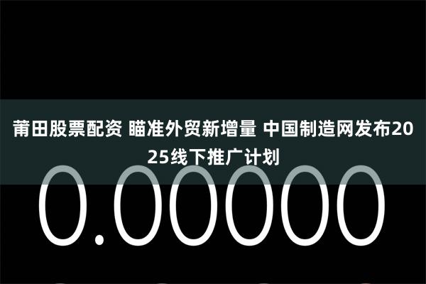 莆田股票配资 瞄准外贸新增量 中国制造网发布2025线下推广计划