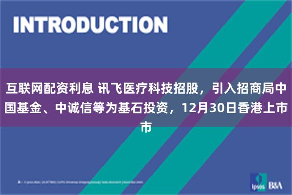 互联网配资利息 讯飞医疗科技招股，引入招商局中国基金、中诚信等为基石投资，12月30日香港上市