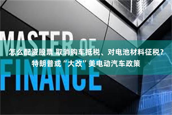 怎么配资股票 取消购车抵税、对电池材料征税？特朗普或“大改”美电动汽车政策