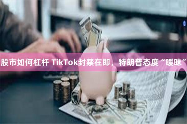 股市如何杠杆 TikTok封禁在即，特朗普态度“暧昧”