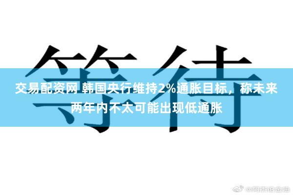 交易配资网 韩国央行维持2%通胀目标，称未来两年内不太可能出现低通胀