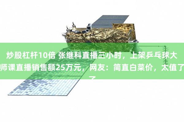 炒股杠杆10倍 张继科直播三小时，上架乒乓球大师课直播销售额25万元，网友：简直白菜价，太值了