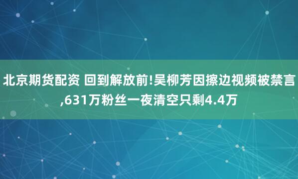 北京期货配资 回到解放前!吴柳芳因擦边视频被禁言,631万粉丝一夜清空只剩4.4万