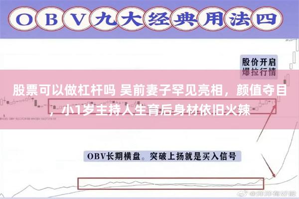 股票可以做杠杆吗 吴前妻子罕见亮相，颜值夺目，小1岁主持人生育后身材依旧火辣