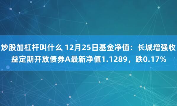 炒股加杠杆叫什么 12月25日基金净值：长城增强收益定期开放债券A最新净值1.1289，跌0.17%