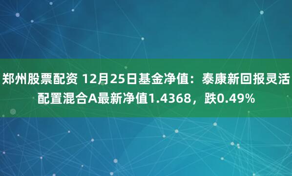 郑州股票配资 12月25日基金净值：泰康新回报灵活配置混合A最新净值1.4368，跌0.49%