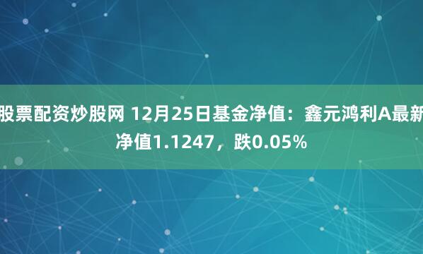 股票配资炒股网 12月25日基金净值：鑫元鸿利A最新净值1.1247，跌0.05%