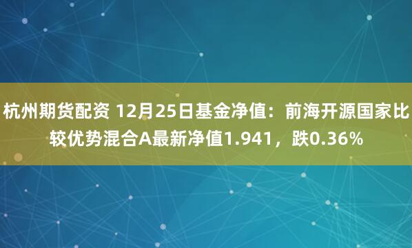 杭州期货配资 12月25日基金净值：前海开源国家比较优势混合A最新净值1.941，跌0.36%