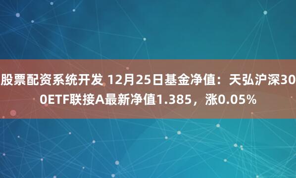 股票配资系统开发 12月25日基金净值：天弘沪深300ETF联接A最新净值1.385，涨0.05%