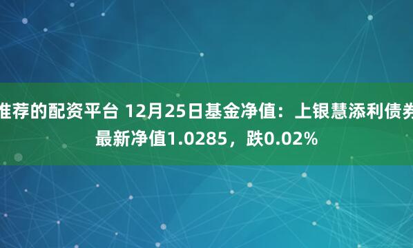 推荐的配资平台 12月25日基金净值：上银慧添利债券最新净值1.0285，跌0.02%