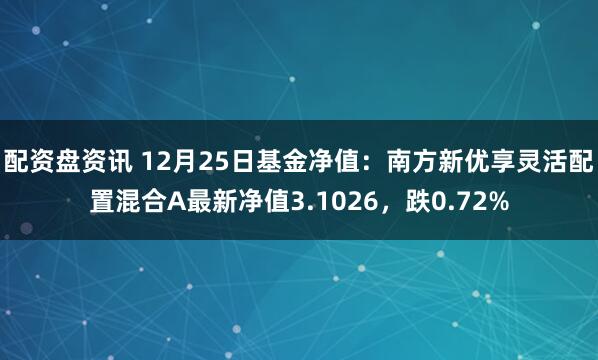 配资盘资讯 12月25日基金净值：南方新优享灵活配置混合A最新净值3.1026，跌0.72%