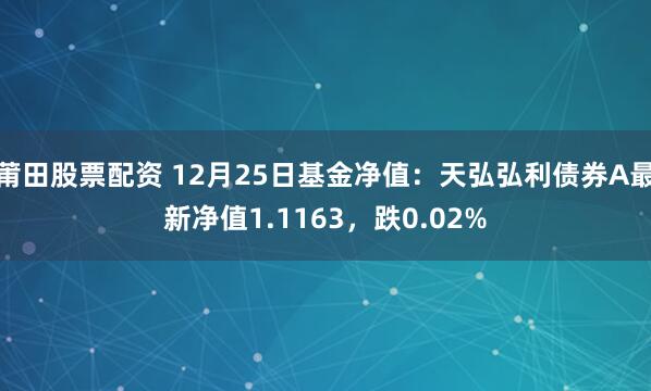 莆田股票配资 12月25日基金净值：天弘弘利债券A最新净值1.1163，跌0.02%