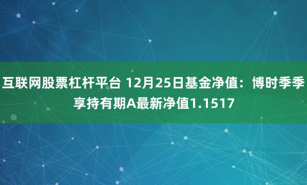 互联网股票杠杆平台 12月25日基金净值：博时季季享持有期A最新净值1.1517