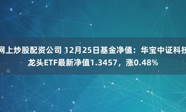 网上炒股配资公司 12月25日基金净值：华宝中证科技龙头ETF最新净值1.3457，涨0.48%