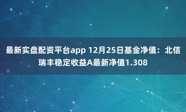 最新实盘配资平台app 12月25日基金净值：北信瑞丰稳定收益A最新净值1.308