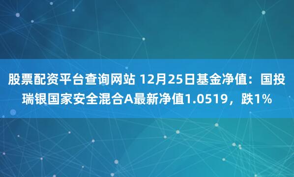 股票配资平台查询网站 12月25日基金净值：国投瑞银国家安全混合A最新净值1.0519，跌1%