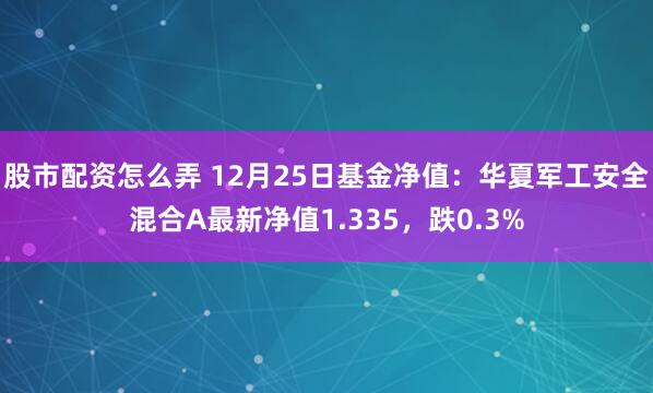 股市配资怎么弄 12月25日基金净值：华夏军工安全混合A最新净值1.335，跌0.3%