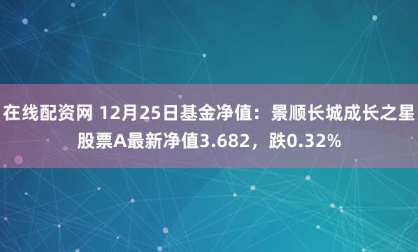 在线配资网 12月25日基金净值：景顺长城成长之星股票A最新净值3.682，跌0.32%