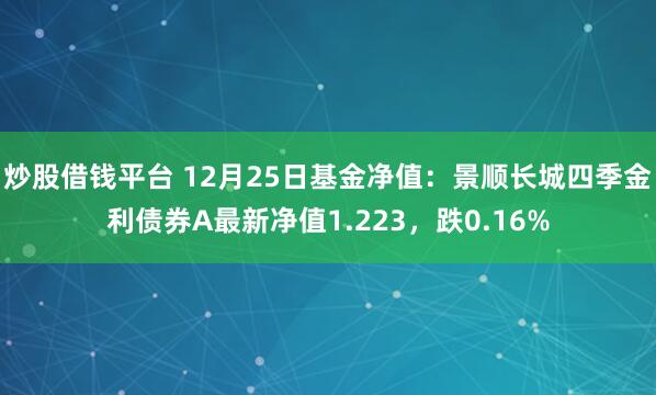 炒股借钱平台 12月25日基金净值：景顺长城四季金利债券A最新净值1.223，跌0.16%