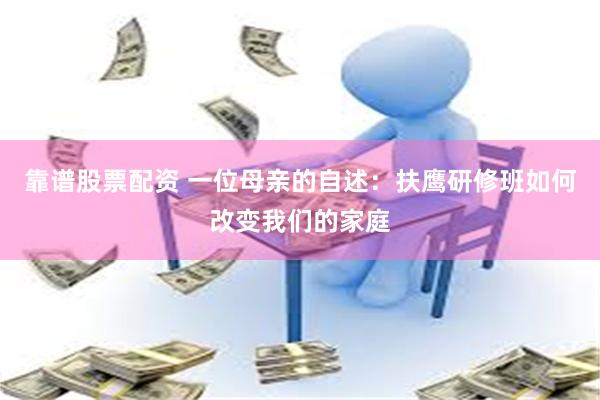 靠谱股票配资 一位母亲的自述：扶鹰研修班如何改变我们的家庭