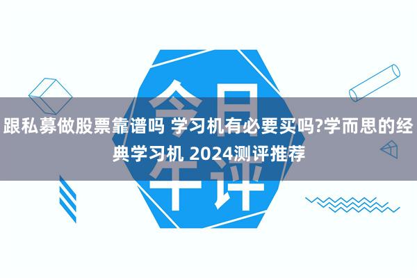 跟私募做股票靠谱吗 学习机有必要买吗?学而思的经典学习机 2024测评推荐