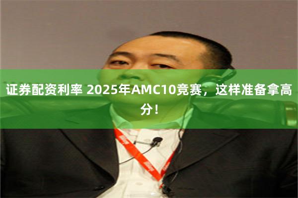 证券配资利率 2025年AMC10竞赛，这样准备拿高分！