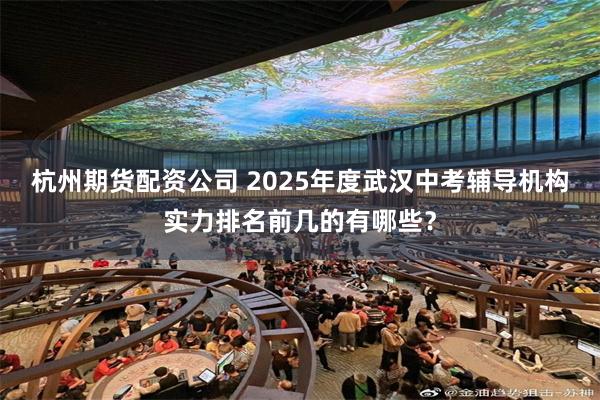 杭州期货配资公司 2025年度武汉中考辅导机构实力排名前几的有哪些？