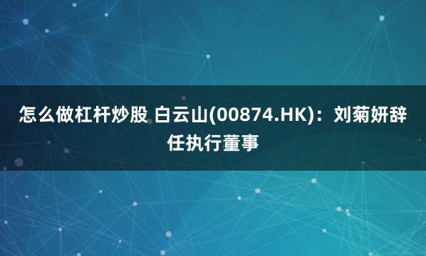 怎么做杠杆炒股 白云山(00874.HK)：刘菊妍辞任执行董事