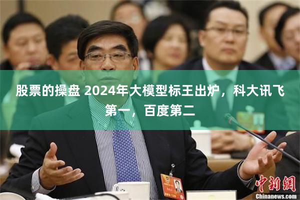 股票的操盘 2024年大模型标王出炉，科大讯飞第一，百度第二