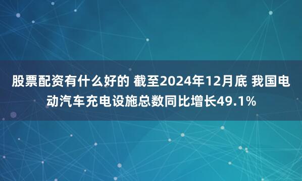 股票配资有什么好的 截至2024年12月底 我国电动汽车充电设施总数同比增长49.1%