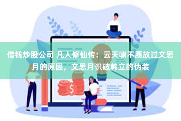 借钱炒股公司 凡人修仙传：云天啸不愿放过文思月的原因，文思月识破韩立的伪装