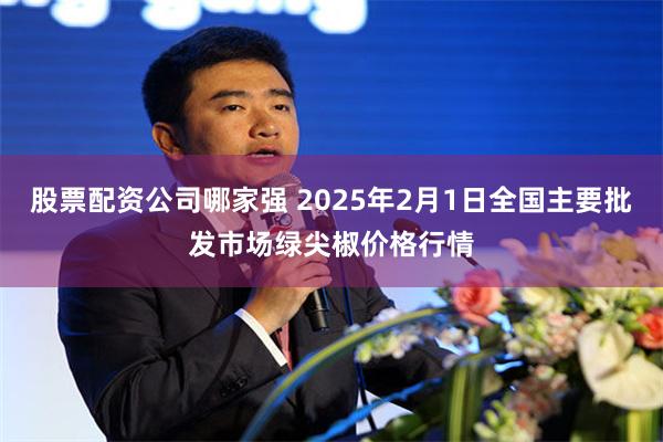 股票配资公司哪家强 2025年2月1日全国主要批发市场绿尖椒价格行情