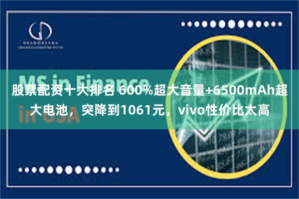 股票配资十大排名 600%超大音量+6500mAh超大电池，突降到1061元，vivo性价比太高