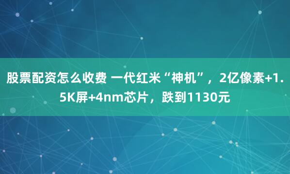 股票配资怎么收费 一代红米“神机”，2亿像素+1.5K屏+4nm芯片，跌到1130元