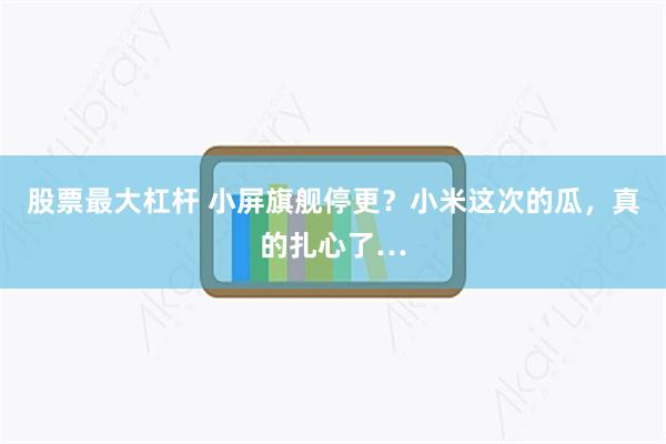 股票最大杠杆 小屏旗舰停更？小米这次的瓜，真的扎心了…