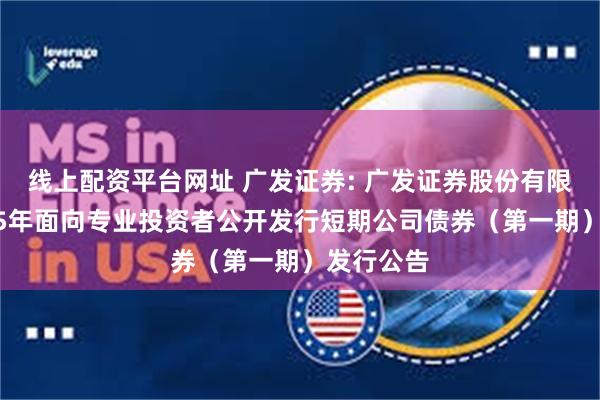 线上配资平台网址 广发证券: 广发证券股份有限公司2025年面向专业投资者公开发行短期公司债券（第一期）发行公告