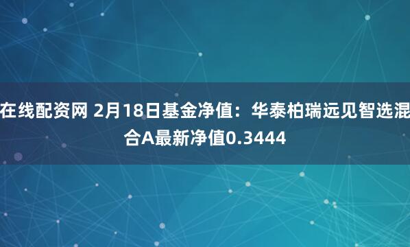 在线配资网 2月18日基金净值：华泰柏瑞远见智选混合A最新净值0.3444