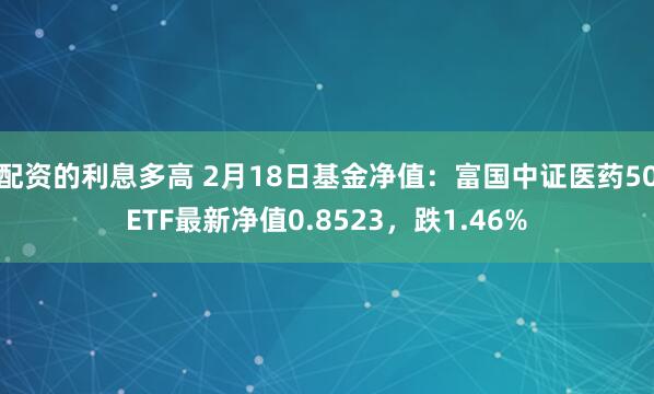 配资的利息多高 2月18日基金净值：富国中证医药50ETF最新净值0.8523，跌1.46%