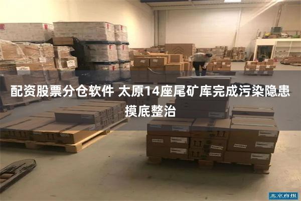 配资股票分仓软件 太原14座尾矿库完成污染隐患摸底整治