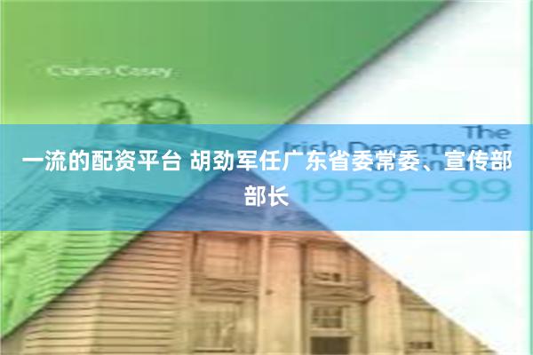 一流的配资平台 胡劲军任广东省委常委、宣传部部长