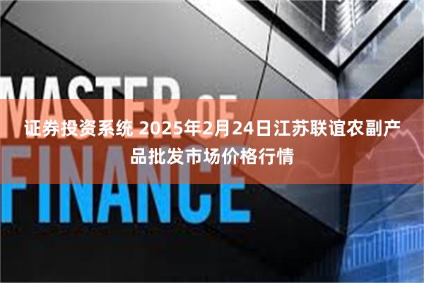 证券投资系统 2025年2月24日江苏联谊农副产品批发市场价格行情