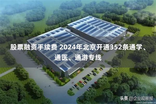 股票融资手续费 2024年北京开通352条通学、通医、通游专线