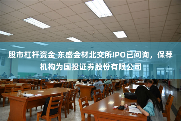 股市杠杆资金 东盛金材北交所IPO已问询，保荐机构为国投证券股份有限公司