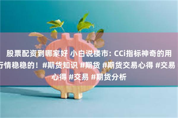 股票配资到哪家好 小白说楼市: CCi指标神奇的用法！把握行情稳稳的！#期货知识 #期货 #期货交易心得 #交易 #期货分析