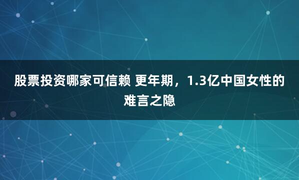 股票投资哪家可信赖 更年期，1.3亿中国女性的难言之隐