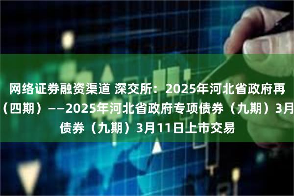 网络证劵融资渠道 深交所：2025年河北省政府再融资专项债券（四期）——2025年河北省政府专项债券（九期）3月11日上市交易