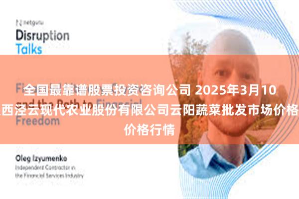 全国最靠谱股票投资咨询公司 2025年3月10日陕西泾云现代农业股份有限公司云阳蔬菜批发市场价格行情