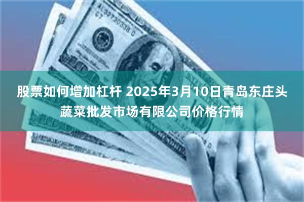 股票如何增加杠杆 2025年3月10日青岛东庄头蔬菜批发市场有限公司价格行情