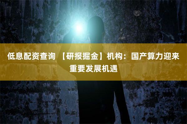 低息配资查询 【研报掘金】机构：国产算力迎来重要发展机遇