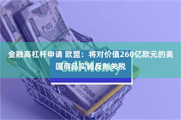 金融高杠杆申请 欧盟：将对价值260亿欧元的美国商品实施反制关税